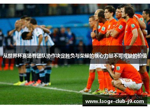 从世界杯赛场看团队协作决定胜负与荣耀的核心力量不可或缺的价值