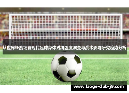从世界杯赛场看现代足球身体对抗强度演变与战术影响研究趋势分析