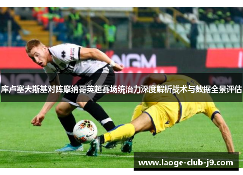 库卢塞夫斯基对阵摩纳哥英超赛场统治力深度解析战术与数据全景评估