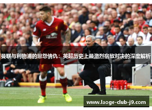 曼联与利物浦的恩怨情仇：英超历史上最激烈宿敌对决的深度解析