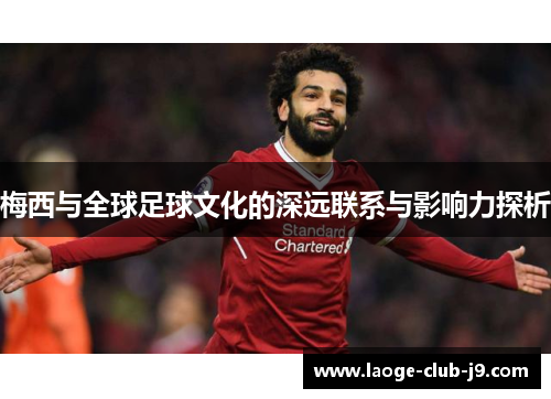 梅西与全球足球文化的深远联系与影响力探析