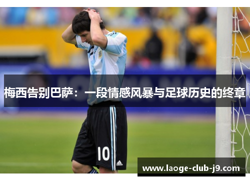 梅西告别巴萨：一段情感风暴与足球历史的终章