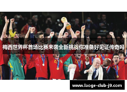 梅西世界杯首场比赛来袭全新挑战你准备好见证传奇吗