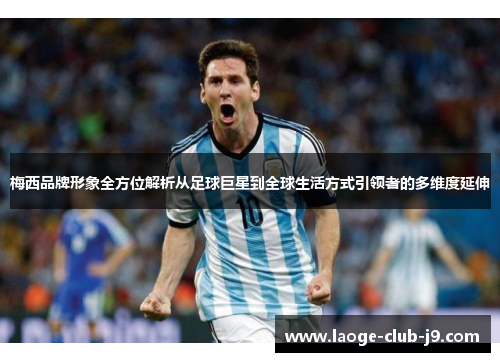 梅西品牌形象全方位解析从足球巨星到全球生活方式引领者的多维度延伸 梅西品牌形象全方位解析从足球巨星到全球生活方式引领者的多维度延伸