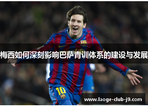 梅西如何深刻影响巴萨青训体系的建设与发展