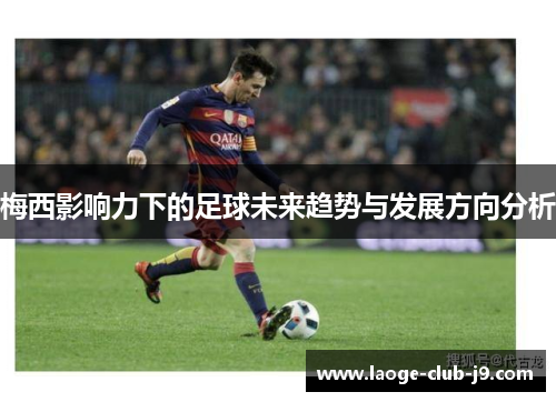 梅西影响力下的足球未来趋势与发展方向分析