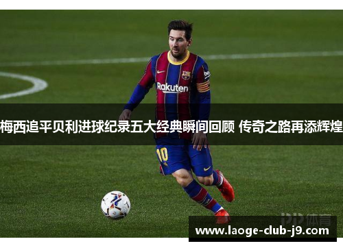 梅西追平贝利进球纪录五大经典瞬间回顾 传奇之路再添辉煌 梅西追平贝利进球纪录五大经典瞬间回顾 传奇之路再添辉煌
