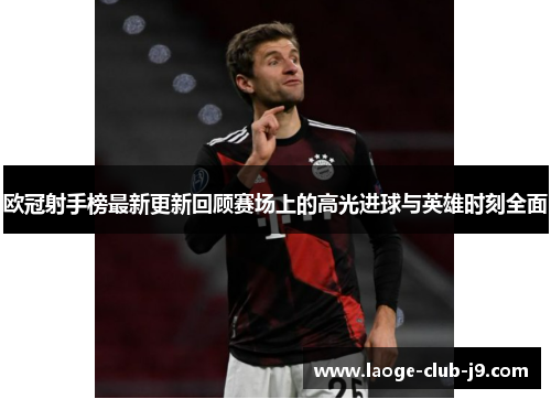 欧冠射手榜最新更新回顾赛场上的高光进球与英雄时刻全面