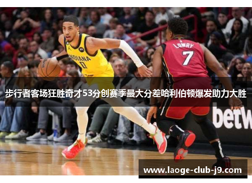 步行者客场狂胜奇才53分创赛季最大分差哈利伯顿爆发助力大胜