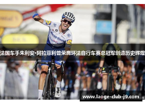 法国车手朱利安·阿拉菲利普荣膺环法自行车赛总冠军创造历史辉煌