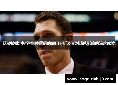 沃顿被裁判驱逐事件背后的原因分析及其对球队影响的深度解读