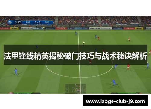 法甲锋线精英揭秘破门技巧与战术秘诀解析