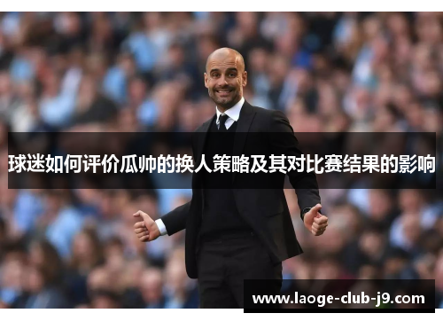 球迷如何评价瓜帅的换人策略及其对比赛结果的影响