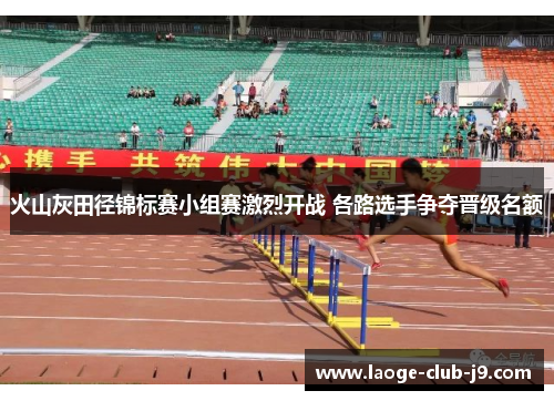 火山灰田径锦标赛小组赛激烈开战 各路选手争夺晋级名额