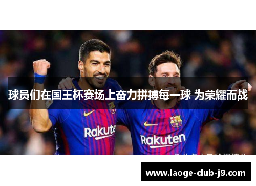 球员们在国王杯赛场上奋力拼搏每一球 为荣耀而战