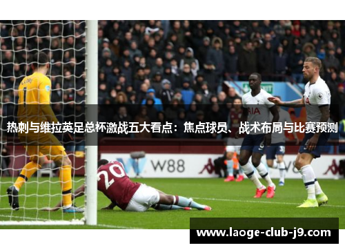 热刺与维拉英足总杯激战五大看点：焦点球员、战术布局与比赛预测