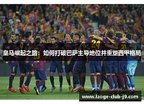 皇马崛起之路：如何打破巴萨主导地位并重塑西甲格局