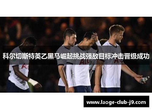 科尔切斯特英乙黑马崛起挑战强敌目标冲击晋级成功