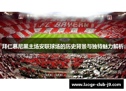 拜仁慕尼黑主场安联球场的历史背景与独特魅力解析